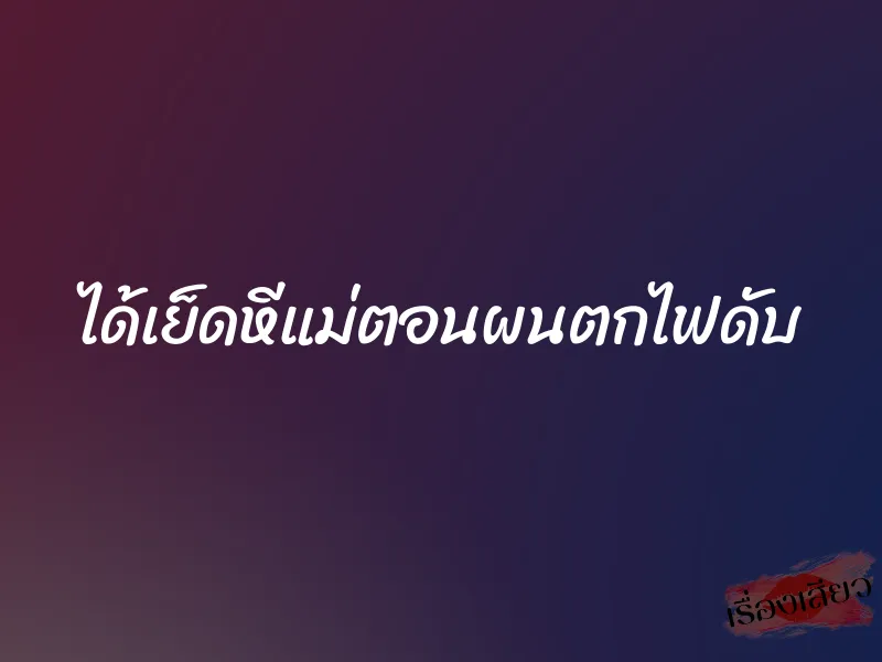 ได้เย็ดหีแม่ตอนผนตกไฟดับ