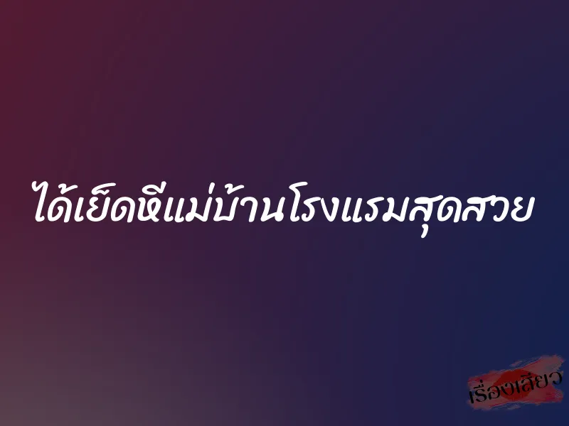 ได้เย็ดหีแม่บ้านโรงแรมสุดสวย