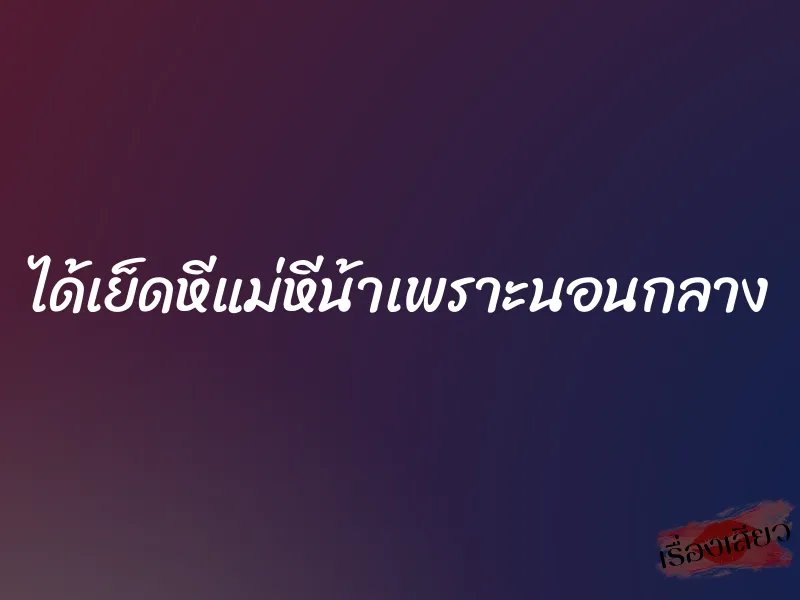 ได้เย็ดหีแม่หีน้าเพราะนอนกลาง