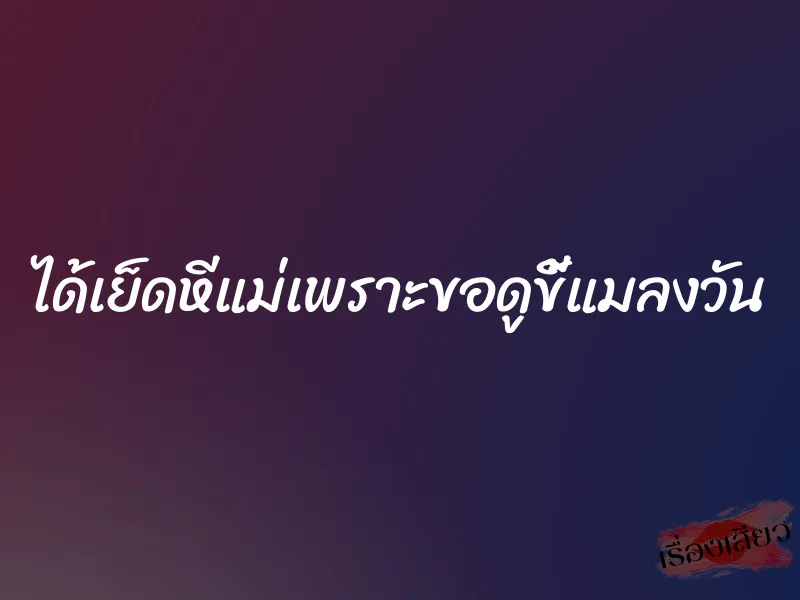 ได้เย็ดหีแม่เพราะขอดูขี้แมลงวัน