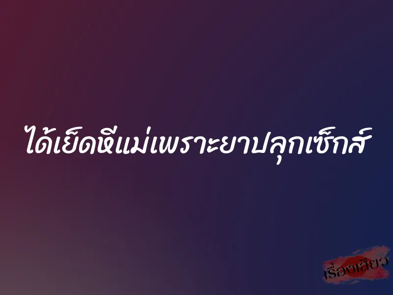 ได้เย็ดหีแม่เพราะยาปลุกเซ็กส์