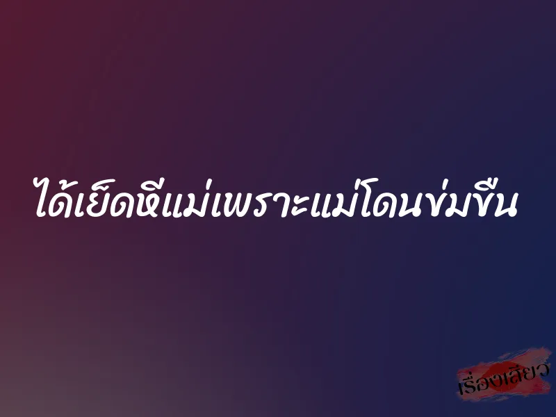 ได้เย็ดหีแม่เพราะแม่โดนข่มขืน