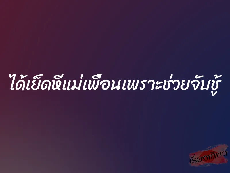 ได้เย็ดหีแม่เพื่อนเพราะช่วยจับชู้