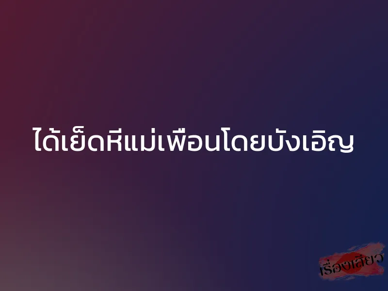 ได้เย็ดหีแม่เพื่อนโดยบังเอิญ