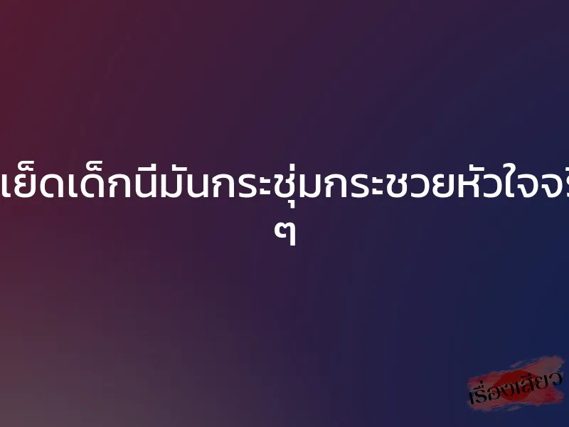 ได้เย็ดเด็กนี่มันกระชุ่มกระชวยหัวใจจริง ๆ