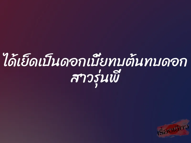 ได้เย็ดเป็นดอกเบี้ยทบต้นทบดอก สาวรุ่นพี่