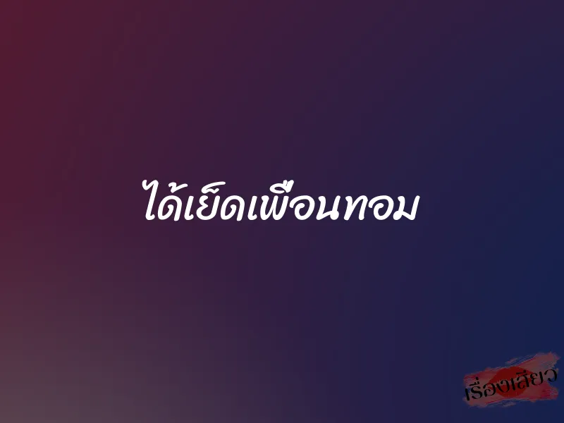 ได้เย็ดเพื่อนทอม