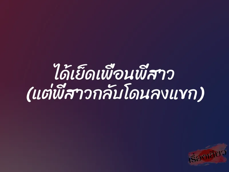 ได้เย็ดเพื่อนพี่สาว (แต่พี่สาวกลับโดนลงแขก)
