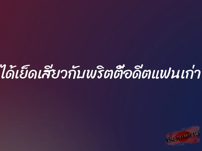 ได้เย็ดเสียวกับพริตตี้อดีตแฟนเก่า