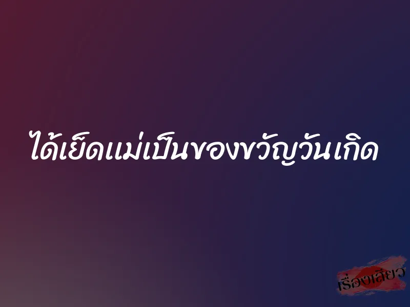 ได้เย็ดเเม่เป็นของขวัญวันเกิด