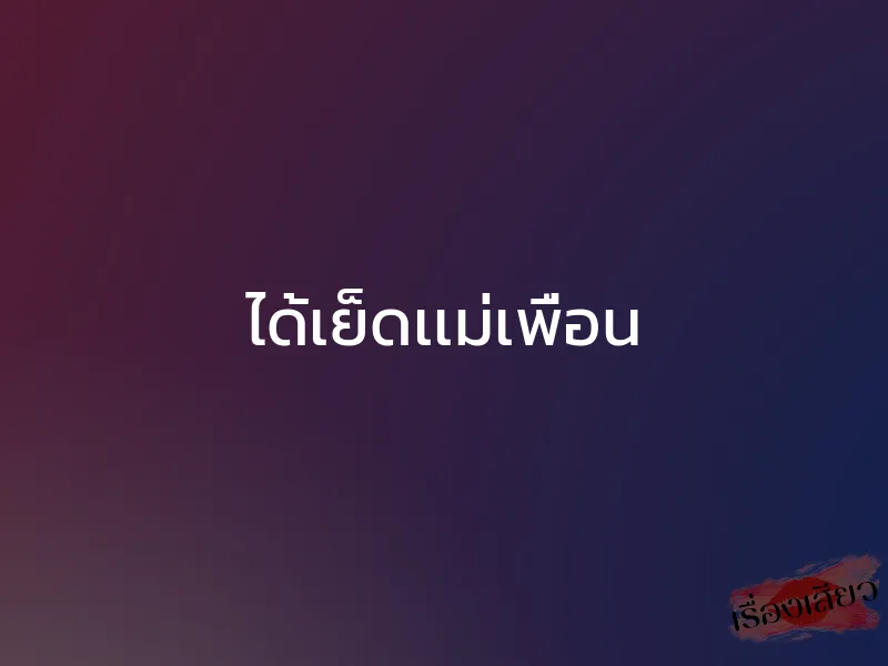 ได้เย็ดเเม่เพื่อน