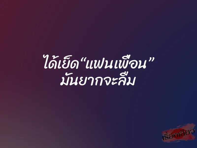ได้เย็ด“แฟนเพื่อน” มันยากจะลืม
