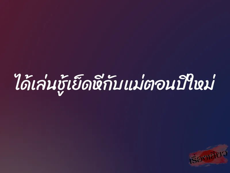 ได้เล่นชู้เย็ดหีกับแม่ตอนปีใหม่