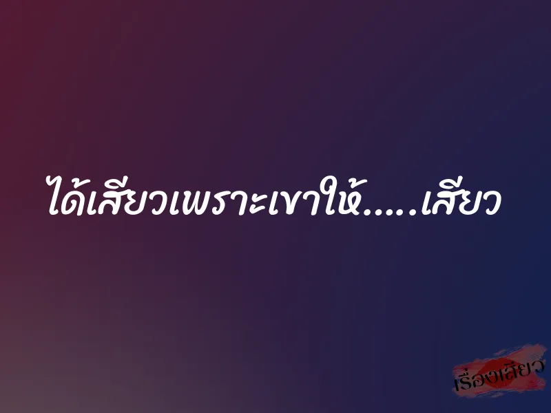 ได้เสียวเพราะเขาให้…..เสียว