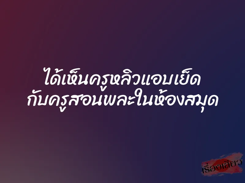 ได้เห็นครูหลิวแอบเย็ด กับครูสอนพละในห้องสมุด