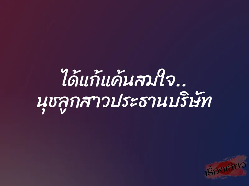 ได้แก้แค้นสมใจ.. นุชลูกสาวประธานบริษัท