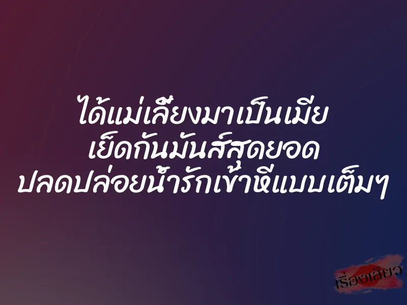 ได้แม่เลี้ยงมาเป็นเมีย เย็ดกันมันส์สุดยอด ปลดปล่อยน้ำรักเข้าหีแบบเต็มๆ
