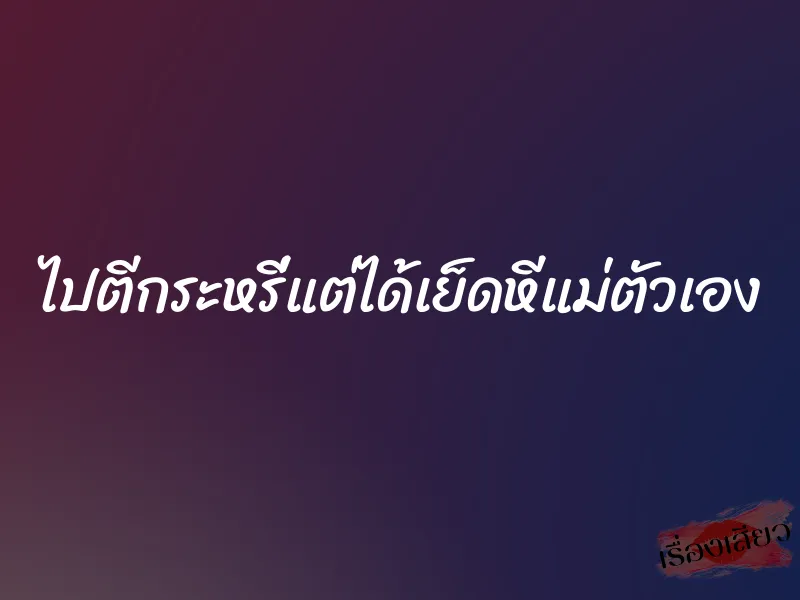 ไปตีกระหรี่แต่ได้เย็ดหีแม่ตัวเอง