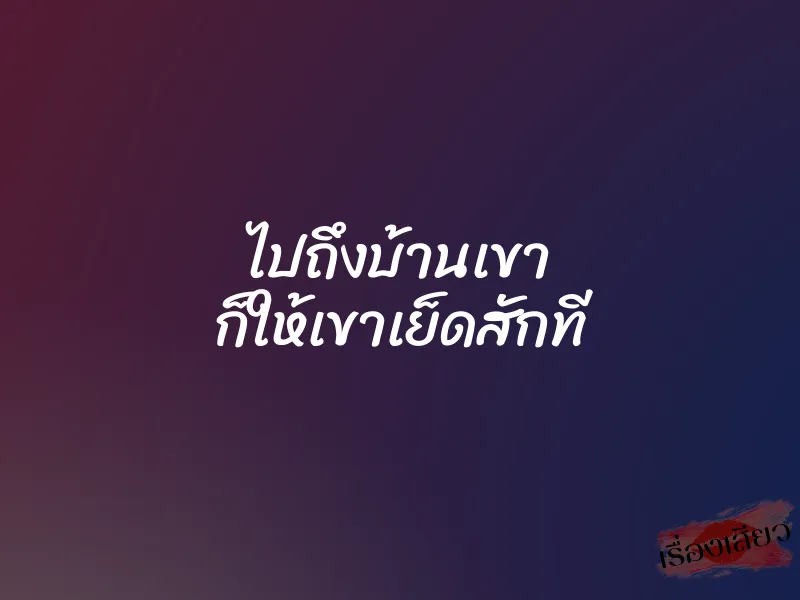 ไปถึงบ้านเขา ก็ให้เขาเย็ดสักที