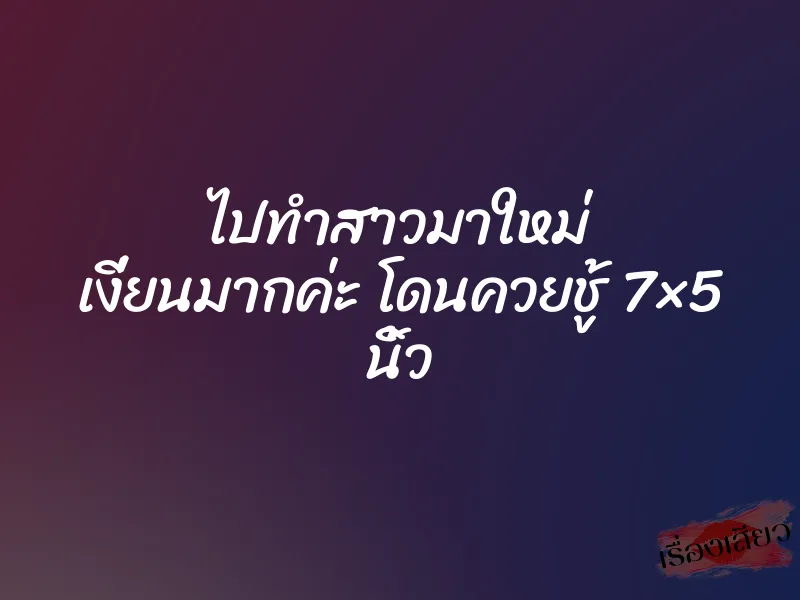 ไปทำสาวมาใหม่ เงี่ยนมากค่ะ โดนควยชู้ 7×5 นิ้ว