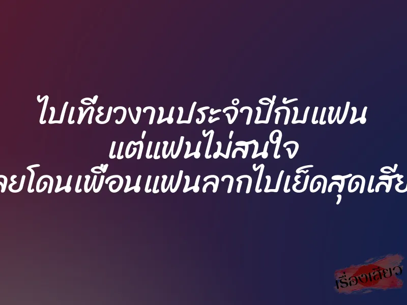 ไปเที่ยวงานประจำปีกับแฟน แต่แฟนไม่สนใจ เลยโดนเพื่อนแฟนลากไปเย็ดสุดเสียว