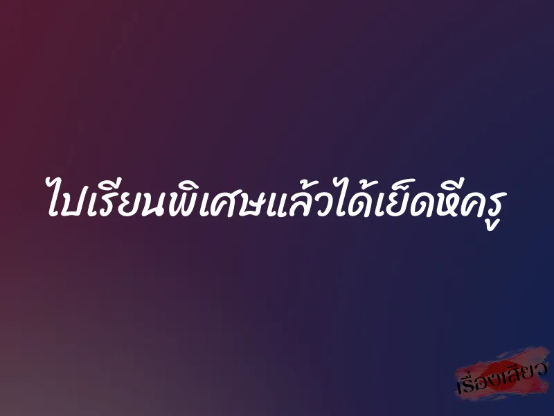 ไปเรียนพิเศษแล้วได้เย็ดหีครู