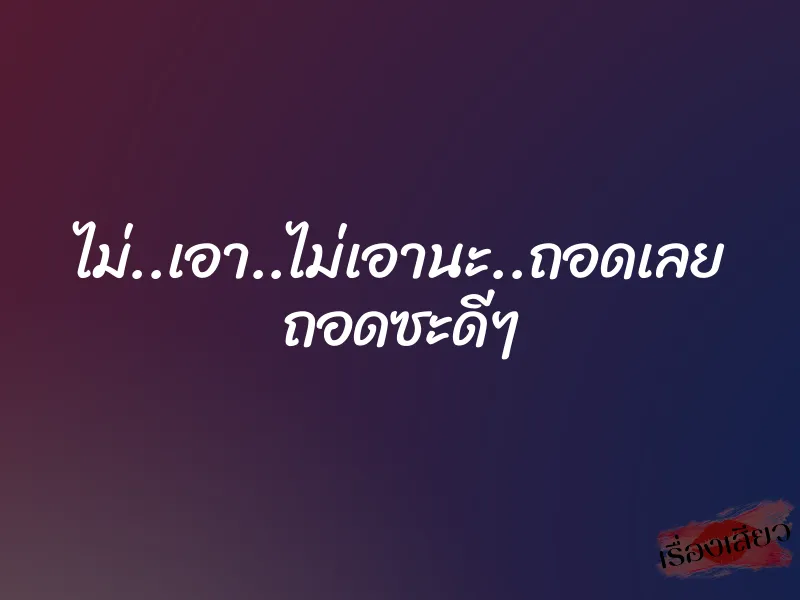 ไม่..เอา..ไม่เอานะ..ถอดเลย ถอดซะดีๆ