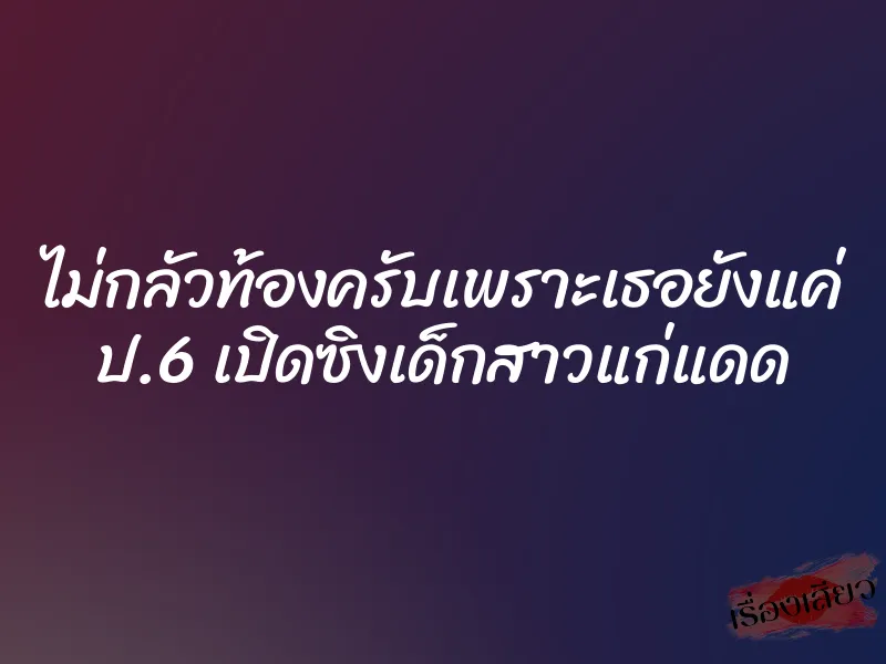 ไม่กลัวท้องครับเพราะเธอยังแค่ ป.6 เปิดซิงเด็กสาวแก่แดด