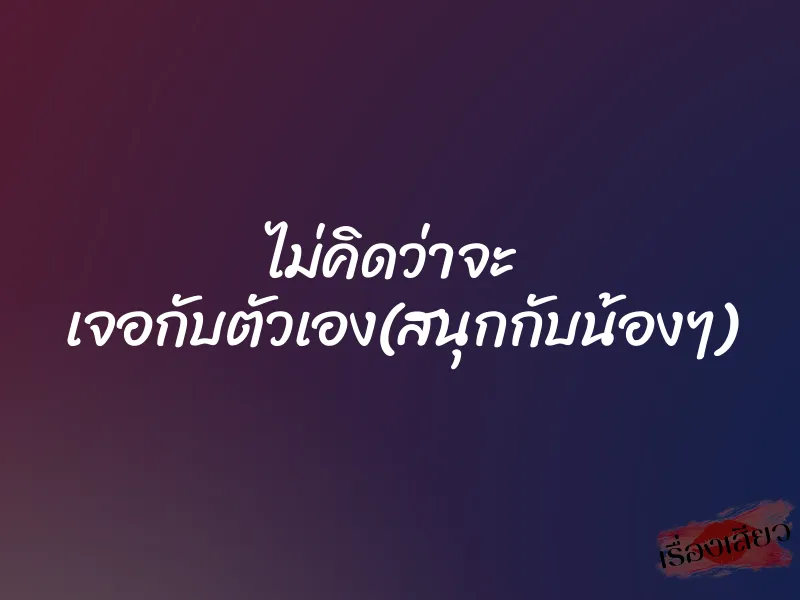 ไม่คิดว่าจะ เจอกับตัวเอง(สนุกกับน้องๆ)