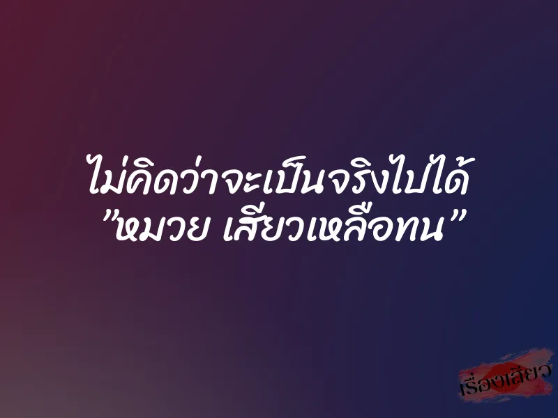 ไม่คิดว่าจะเป็นจริงไปได้ ”หมวย เสียวเหลือทน”