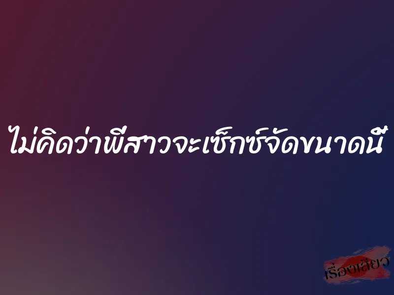 ไม่คิดว่าพี่สาวจะเซ็กซ์จัดขนาดนี้