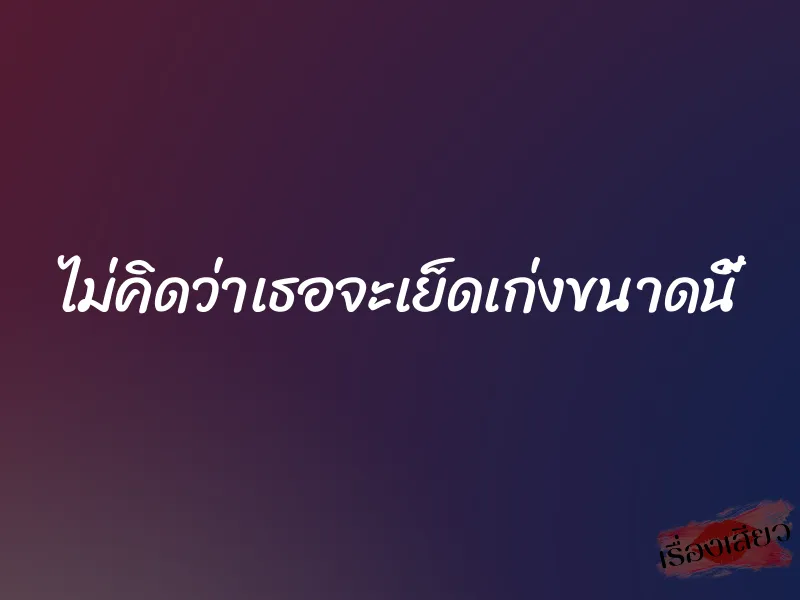 ไม่คิดว่าเธอจะเย็ดเก่งขนาดนี้