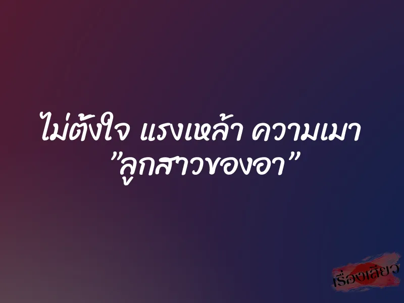 ไม่ตั้งใจ แรงเหล้า ความเมา ”ลูกสาวของอา”