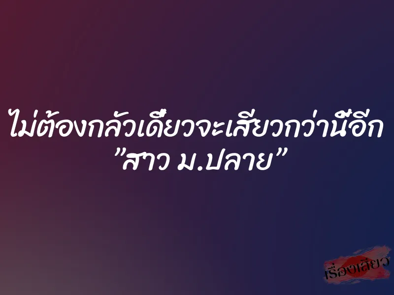 ไม่ต้องกลัวเดี๋ยวจะเสียวกว่านี้อีก ”สาว ม.ปลาย”
