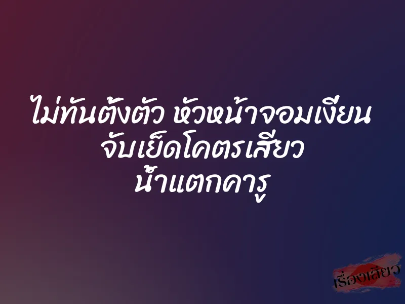 ไม่ทันตั้งตัว หัวหน้าจอมเงี่ยน จับเย็ดโคตรเสียว น้ำแตกคารู
