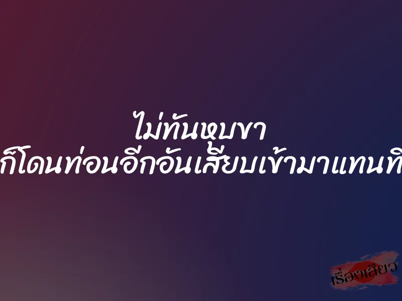 ไม่ทันหุบขา ก็โดนท่อนอีกอันเสียบเข้ามาแทนที่