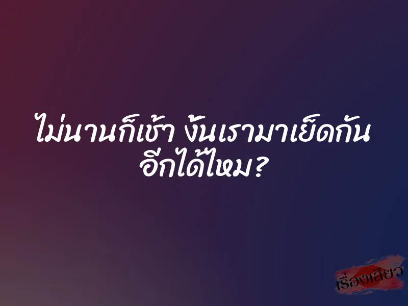ไม่นานก็เช้า งั้นเรามาเย็ดกัน อีกได้ไหม?