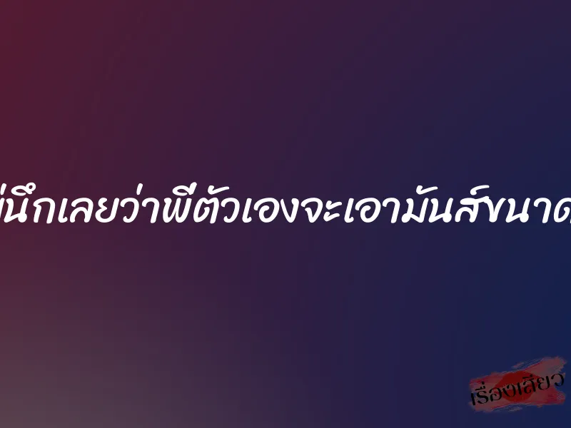 ไม่นึกเลยว่าพี่ตัวเองจะเอามันส์ขนาดนี้