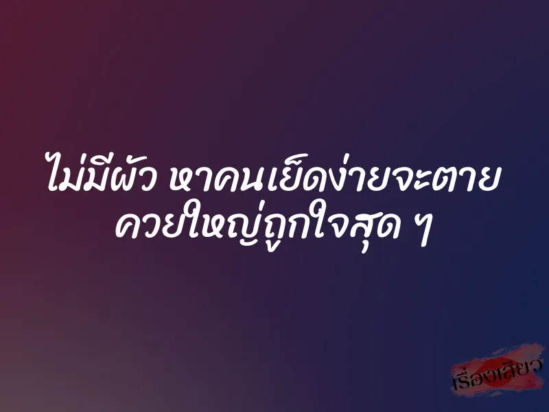 ไม่มีผัว หาคนเย็ดง่ายจะตาย ควยใหญ่ถูกใจสุด ๆ