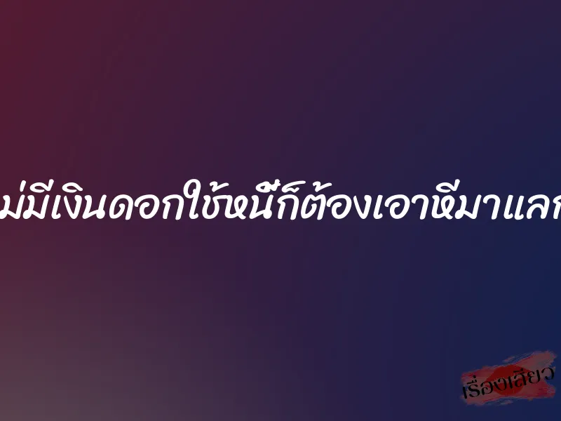 ไม่มีเงินดอกใช้หนี้ก็ต้องเอาหีมาแลก