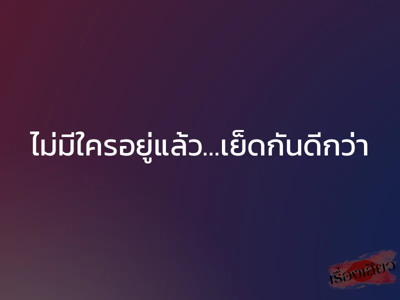 ไม่มีใครอยู่แล้ว…เย็ดกันดีกว่า