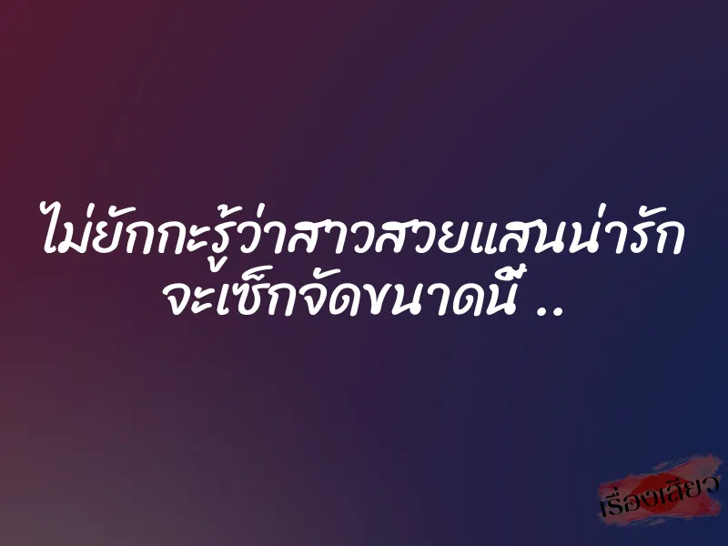 ไม่ยักกะรู้ว่าสาวสวยแสนน่ารัก จะเซ็กจัดขนาดนี้ ..