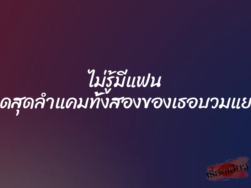 ไม่รู้มีแฟน กดสุดลำแคมทั้งสองของเธอบวมแยก