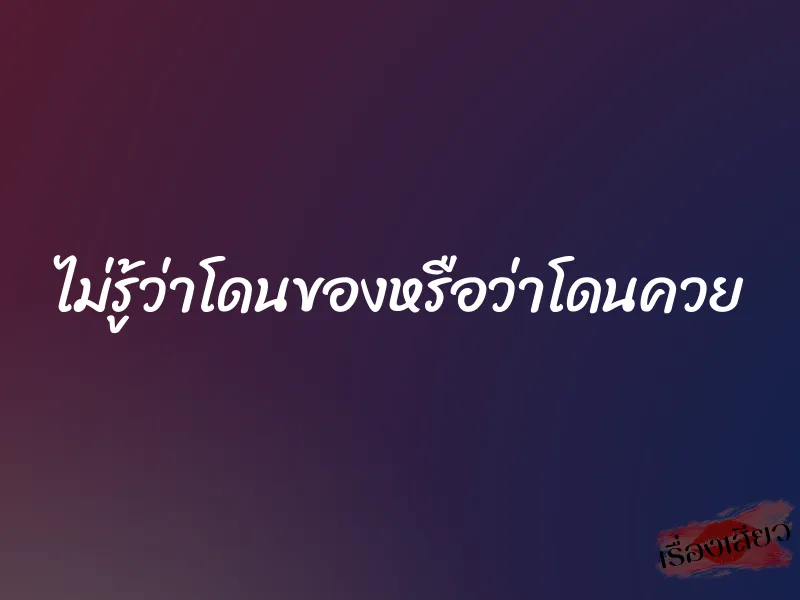 ไม่รู้ว่าโดนของหรือว่าโดนควย