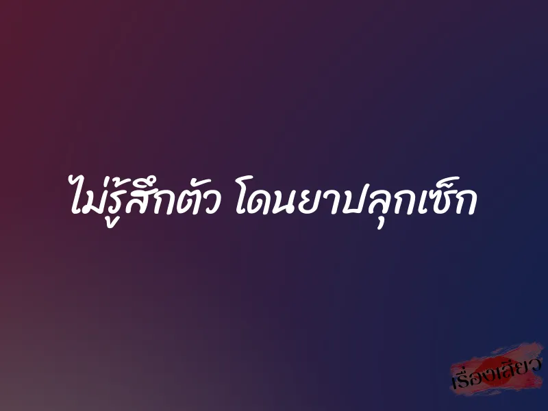 ไม่รู้สึกตัว โดนยาปลุกเซ็ก