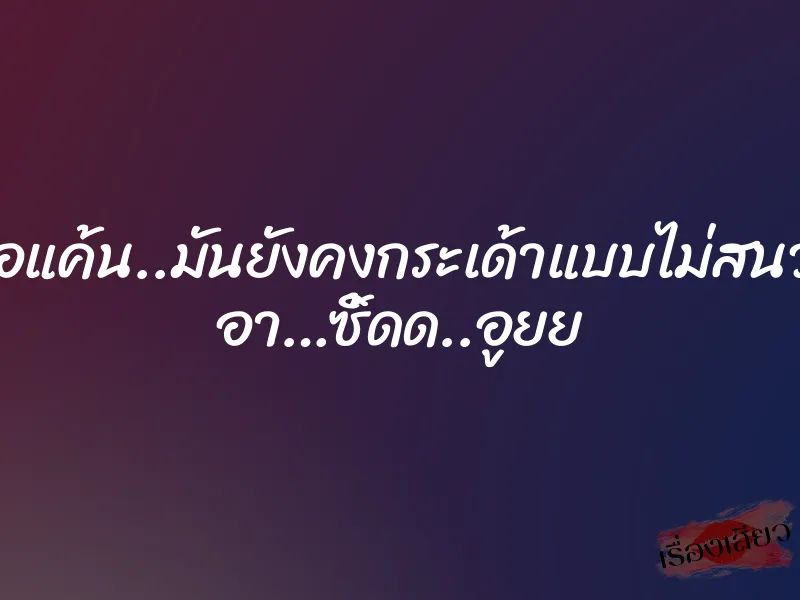 ไม่รู้หวงหรือแค้น..มันยังคงกระเด้าแบบไม่สนว่าเป็นยังไง อา…ซิ้ดด..อูยย