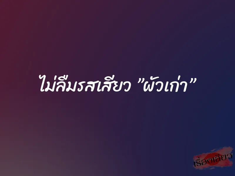 ไม่ลืมรสเสียว ”ผัวเก่า”