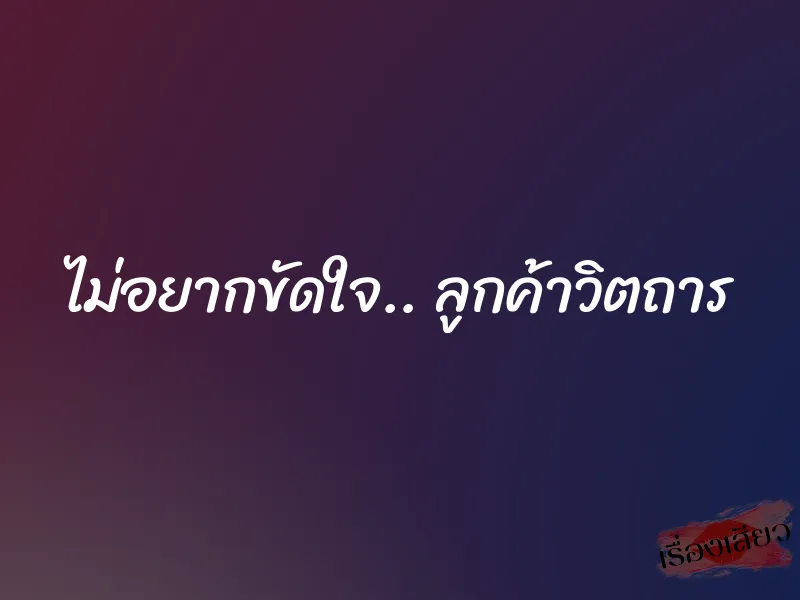 ไม่อยากขัดใจ.. ลูกค้าวิตถาร