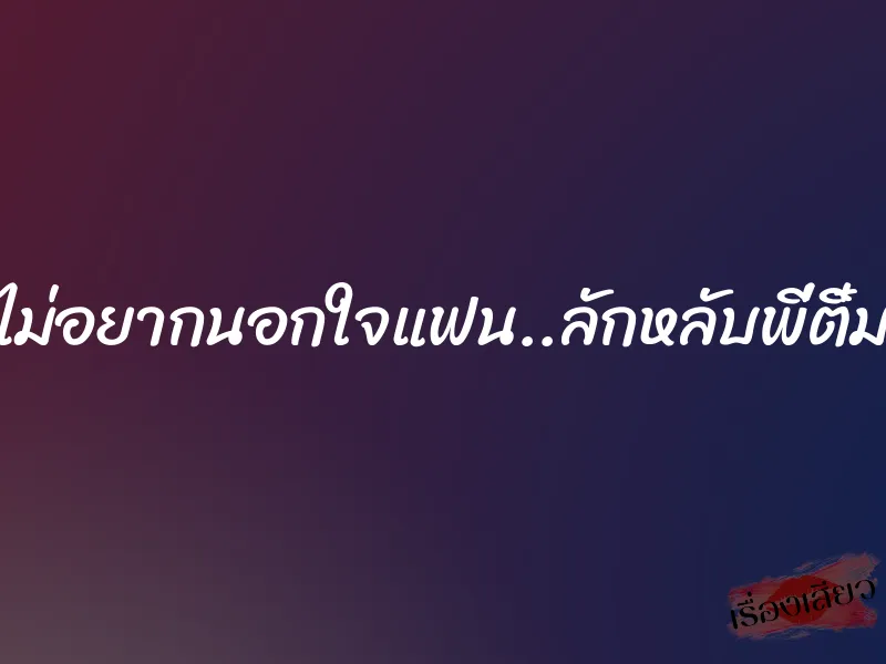 ไม่อยากนอกใจแฟน..ลักหลับพี่ติ๋ม