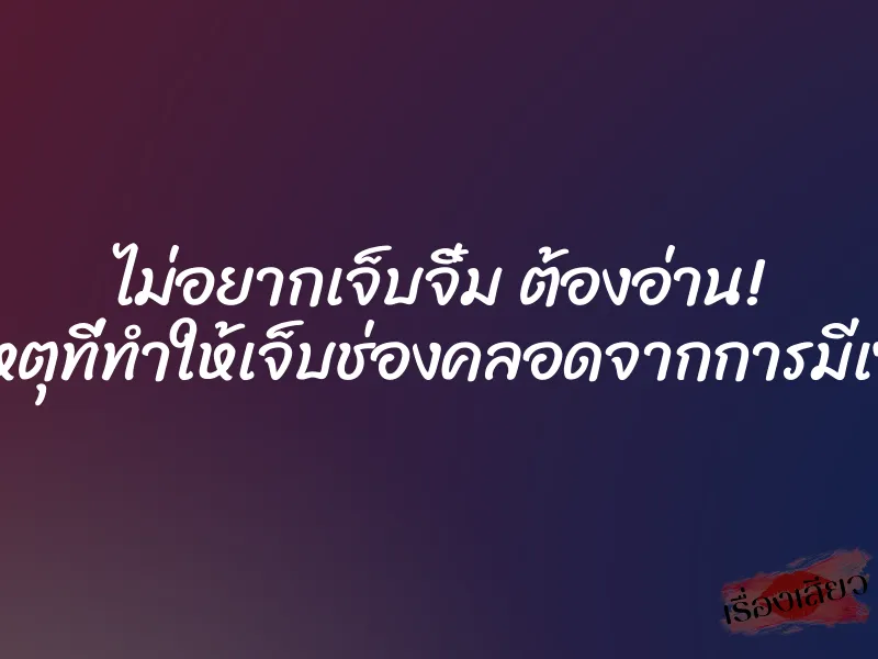 ไม่อยากเจ็บจิ๋ม ต้องอ่าน! สาเหตุที่ทำให้เจ็บช่องคลอดจากการมีเซ็กส์